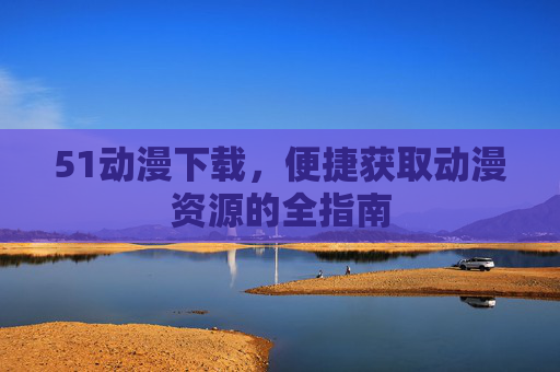 51动漫下载,便捷获取动漫资源的全指南 51动漫下载,便捷获取动漫资源的全指南