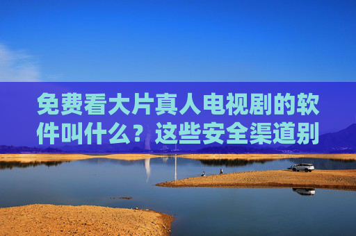 免费看大片真人电视剧的软件叫什么?这些安全渠道别错过! 免费看大片真人电视剧的软件叫什么?这些安全渠道别错过!