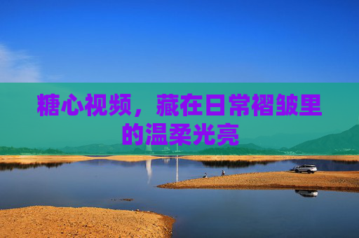 糖心视频,藏在日常褶皱里的温柔光亮 糖心视频,藏在日常褶皱里的温柔光亮