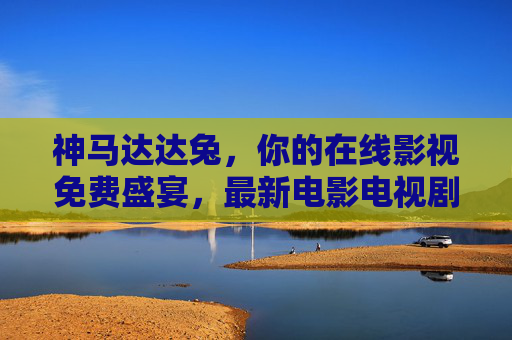 神马达达兔,你的在线影视免费盛宴,最新电影电视剧一网打尽 神马达达兔,你的在线影视免费盛宴,最新电影电视剧一网打尽