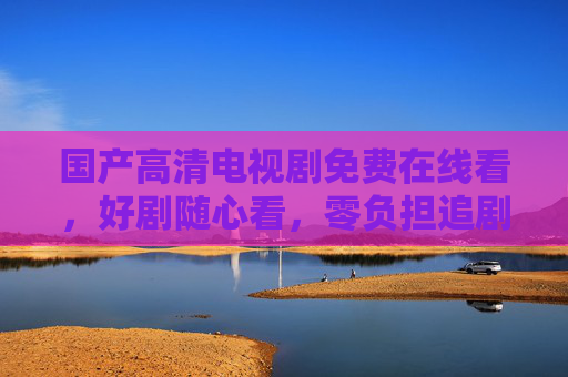 国产高清电视剧免费在线看,好剧随心看,零负担追剧指南 国产高清电视剧免费在线看,好剧随心看,零负担追剧指南