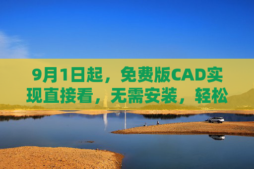 9月1日起,免费版CAD实现直接看,无需安装,轻松查看CAD图纸! 9月1日起,免费版CAD实现直接看,无需安装,轻松查看CAD图纸!