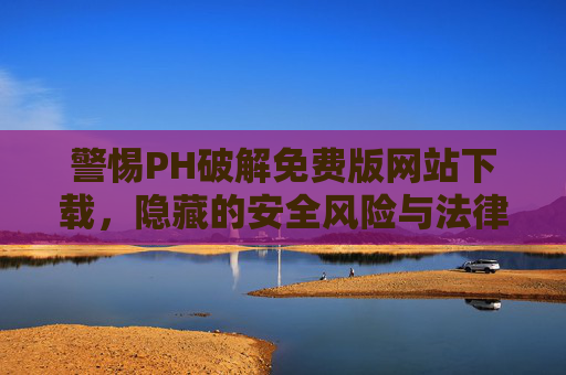 警惕PH破解免费版网站下载,隐藏的安全风险与法律隐患 警惕PH破解免费版网站下载,隐藏的安全风险与法律隐患