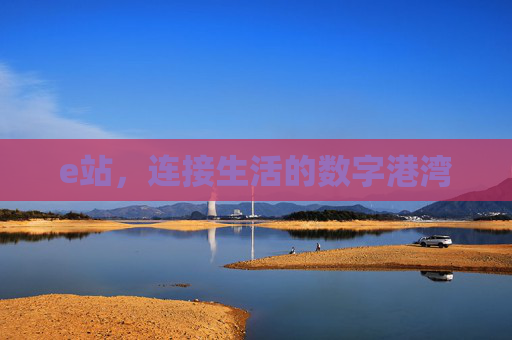 e站,连接生活的数字港湾 e站,连接生活的数字港湾