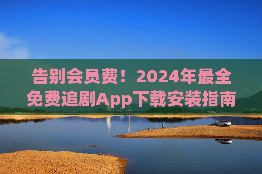 告别会员费!2024年最全免费追剧App下载安装指南,安全无广告资源多 告别会员费!2024年最全免费追剧App下载安装指南,安全无广告资源多
