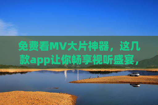 免费看MV大片神器,这几款app让你畅享视听盛宴,告别付费烦恼! 免费看MV大片神器,这几款app让你畅享视听盛宴,告别付费烦恼!