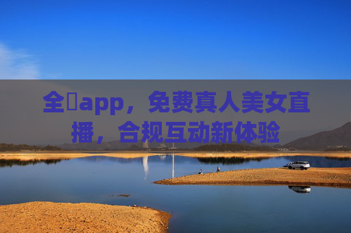 全婐app,免费真人美女直播,合规互动新体验 全婐app,免费真人美女直播,合规互动新体验