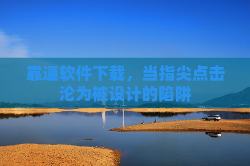 靠逼软件下载,当指尖点击沦为被设计的陷阱 靠逼软件下载,当指尖点击沦为被设计的陷阱