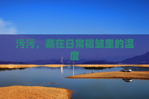 污污,藏在日常褶皱里的温度 污污,藏在日常褶皱里的温度