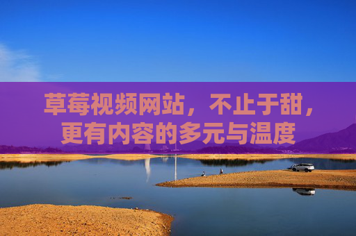 草莓视频网站,不止于甜,更有内容的多元与温度 草莓视频网站,不止于甜,更有内容的多元与温度
