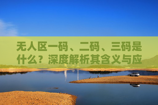 无人区一码、二码、三码是什么?深度解析其含义与应用场景 无人区一码、二码、三码是什么?深度解析其含义与应用场景
