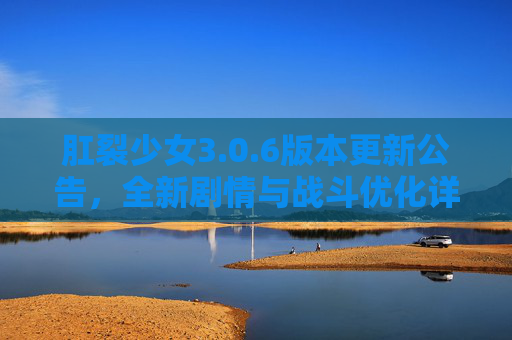 肛裂少女3.0.6版本更新公告,全新剧情与战斗优化详解 肛裂少女3.0.6版本更新公告,全新剧情与战斗优化详解