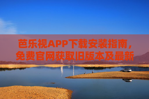 芭乐视APP下载安装指南,免费官网获取旧版本及最新版科普 芭乐视APP下载安装指南,免费官网获取旧版本及最新版科普