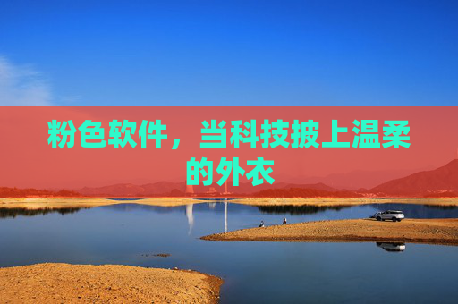 粉色软件,当科技披上温柔的外衣 粉色软件,当科技披上温柔的外衣