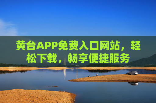 黄台APP免费入口网站,轻松下载,畅享便捷服务 黄台APP免费入口网站,轻松下载,畅享便捷服务