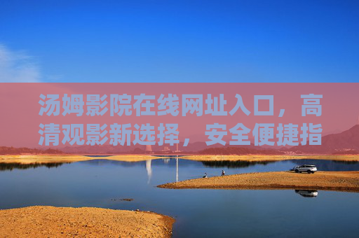 汤姆影院在线网址入口,高清观影新选择,安全便捷指南 汤姆影院在线网址入口,高清观影新选择,安全便捷指南