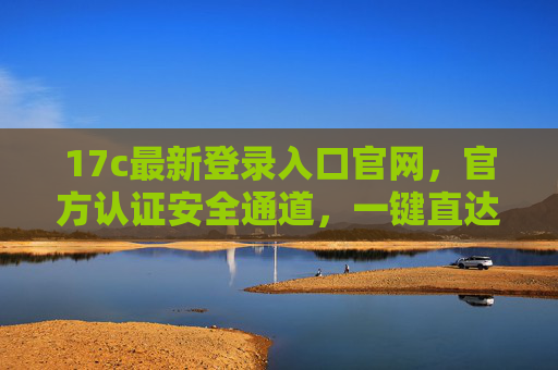 17c最新登录入口官网,官方认证安全通道,一键直达服务平台 17c最新登录入口官网,官方认证安全通道,一键直达服务平台