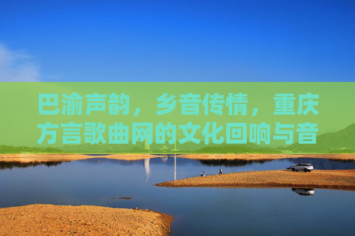 巴渝声韵,乡音传情,重庆方言歌曲网的文化回响与音乐传承 巴渝声韵,乡音传情,重庆方言歌曲网的文化回响与音乐传承