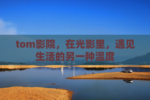 tom影院,在光影里,遇见生活的另一种温度 tom影院,在光影里,遇见生活的另一种温度