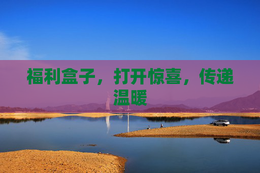 福利盒子,打开惊喜,传递温暖 福利盒子,打开惊喜,传递温暖