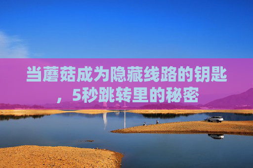 当蘑菇成为隐藏线路的钥匙,5秒跳转里的秘密 当蘑菇成为隐藏线路的钥匙,5秒跳转里的秘密