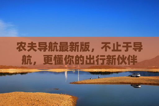 农夫导航最新版,不止于导航,更懂你的出行新伙伴 农夫导航最新版,不止于导航,更懂你的出行新伙伴