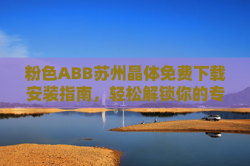 粉色ABB苏州晶体免费下载安装指南,轻松解锁你的专属工业工具 粉色ABB苏州晶体免费下载安装指南,轻松解锁你的专属工业工具
