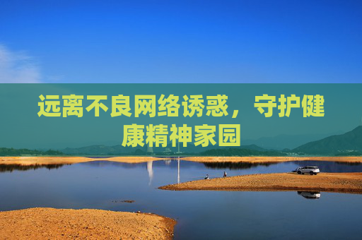 远离不良网络诱惑,守护健康精神家园 远离不良网络诱惑,守护健康精神家园