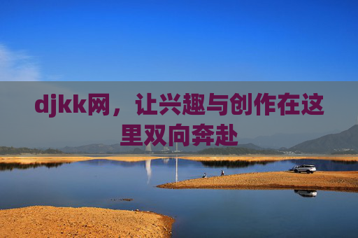 djkk网,让兴趣与创作在这里双向奔赴 djkk网,让兴趣与创作在这里双向奔赴