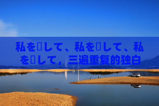 私を愛して、私を愛して、私を愛して,三遍重复的独白 私を愛して、私を愛して、私を愛して,三遍重复的独白