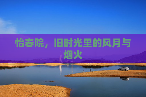 怡春院,旧时光里的风月与烟火 怡春院,旧时光里的风月与烟火