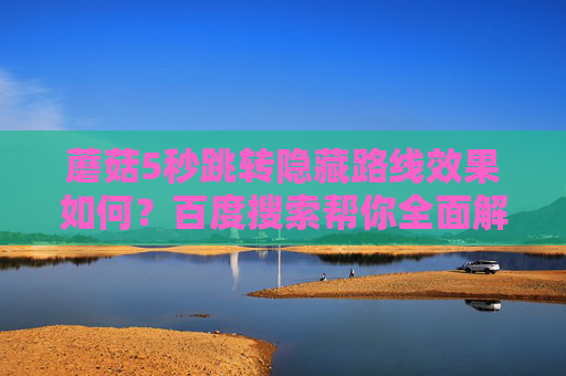 蘑菇5秒跳转隐藏路线效果如何?百度搜索帮你全面解析 蘑菇5秒跳转隐藏路线效果如何?百度搜索帮你全面解析
