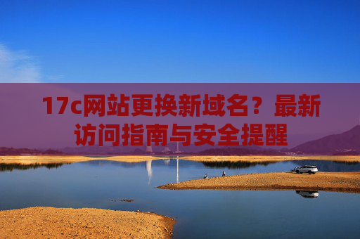 17c网站更换新域名？最新访问指南与安全提醒