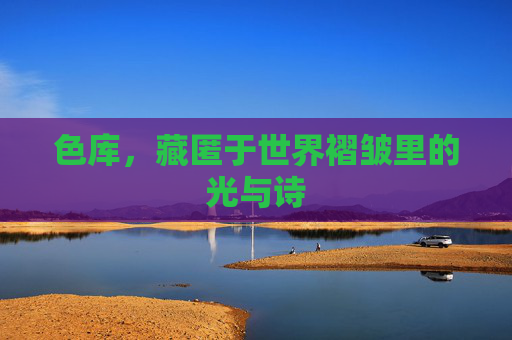 色库,藏匿于世界褶皱里的光与诗 色库,藏匿于世界褶皱里的光与诗