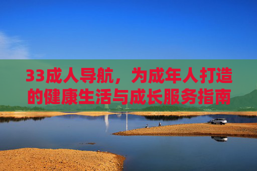 33成人导航,为成年人打造的健康生活与成长服务指南 33成人导航,为成年人打造的健康生活与成长服务指南