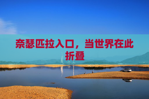 奈瑟匹拉入口,当世界在此折叠 奈瑟匹拉入口,当世界在此折叠