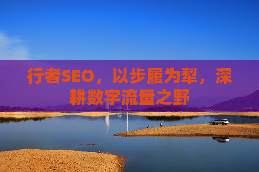 行者SEO,以步履为犁,深耕数字流量之野 行者SEO,以步履为犁,深耕数字流量之野