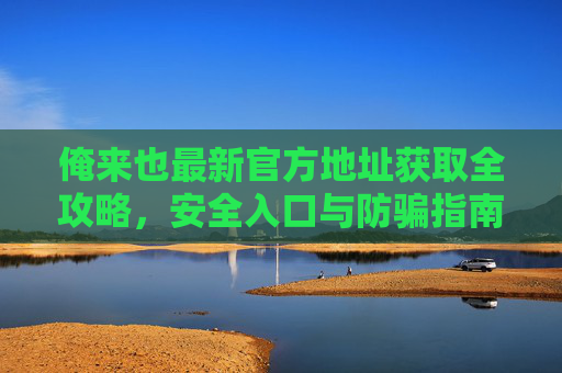 俺来也最新官方地址获取全攻略,安全入口与防骗指南 俺来也最新官方地址获取全攻略,安全入口与防骗指南