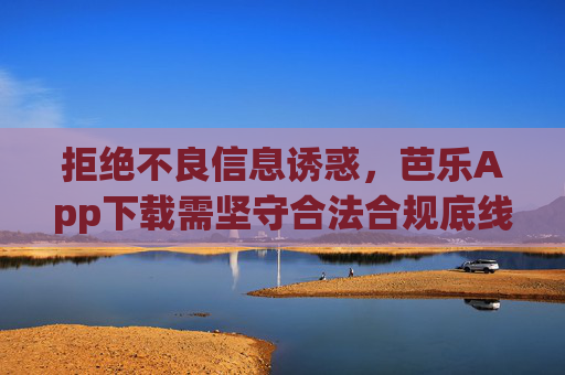 拒绝不良信息诱惑,芭乐App下载需坚守合法合规底线 拒绝不良信息诱惑,芭乐App下载需坚守合法合规底线