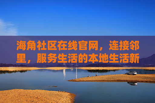 海角社区在线官网,连接邻里,服务生活的本地生活新平台 海角社区在线官网,连接邻里,服务生活的本地生活新平台