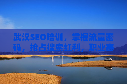 武汉SEO培训,掌握流量密码,抢占搜索红利,职业赛道再升级 武汉SEO培训,掌握流量密码,抢占搜索红利,职业赛道再升级