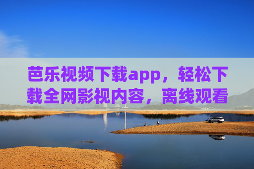 芭乐视频下载app，轻松下载全网影视内容，离线观看自由随行