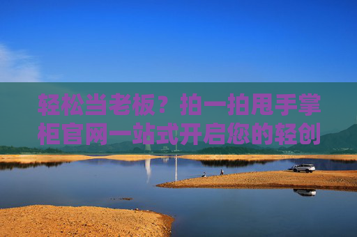 轻松当老板?拍一拍甩手掌柜官网一站式开启您的轻创业之旅 轻松当老板?拍一拍甩手掌柜官网一站式开启您的轻创业之旅