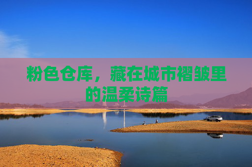 粉色仓库,藏在城市褶皱里的温柔诗篇 粉色仓库,藏在城市褶皱里的温柔诗篇