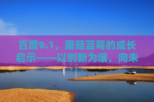 百度9.1,蘑菇蓝莓的成长启示——以创新为壤,向未来生长 百度9.1,蘑菇蓝莓的成长启示——以创新为壤,向未来生长