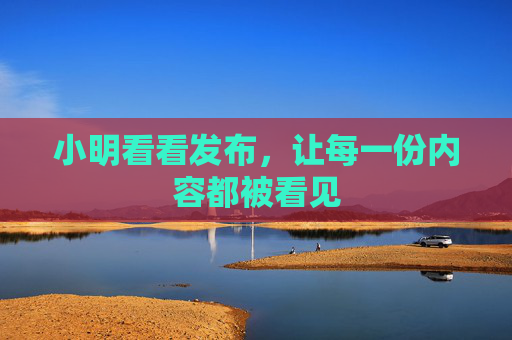 小明看看发布,让每一份内容都被看见 小明看看发布,让每一份内容都被看见