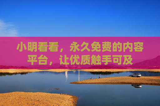 小明看看,永久免费的内容平台,让优质触手可及 小明看看,永久免费的内容平台,让优质触手可及