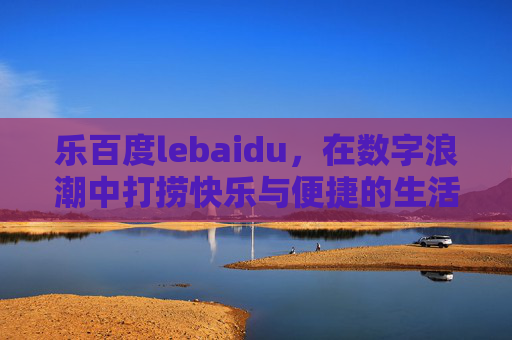 乐百度lebaidu，在数字浪潮中打捞快乐与便捷的生活万花筒
