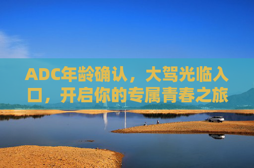 ADC年龄确认,大驾光临入口,开启你的专属青春之旅 ADC年龄确认,大驾光临入口,开启你的专属青春之旅