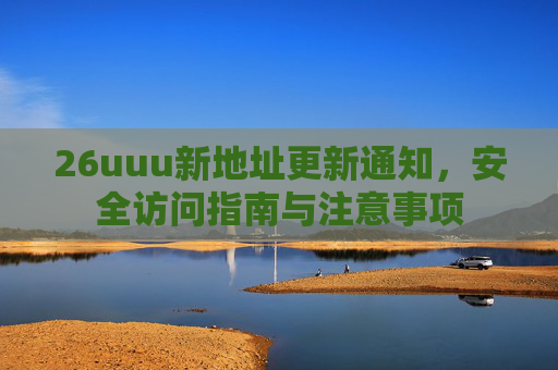 26uuu新地址更新通知,安全访问指南与注意事项 26uuu新地址更新通知,安全访问指南与注意事项